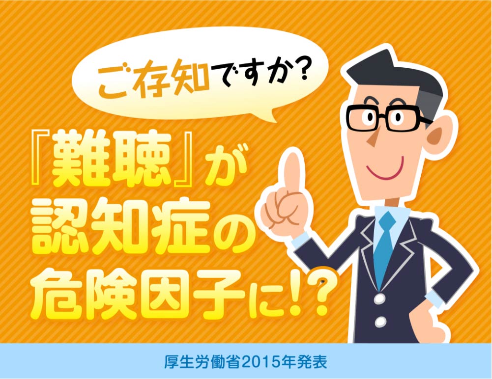 ご存知ですか?
『難聴』が認知症の危険因子に！？
厚生労働省2015年発表