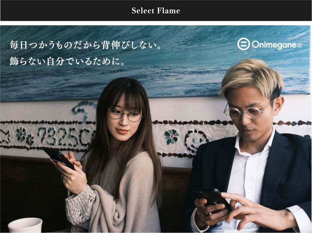 Select Flame
Onimegane
毎日つかうものだから背伸びしない。
飾らない自分でいるために。