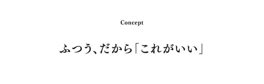 Concept
ふつう、だから「これがいい」